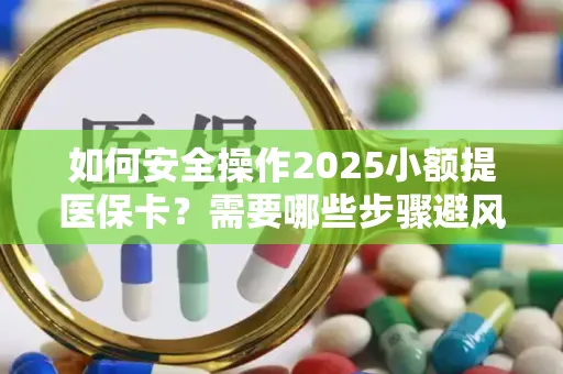 如何安全操作2025小额提医保卡？需要哪些步骤避风险？